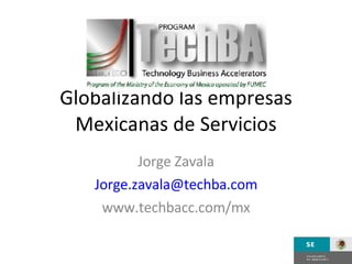 Globalizando las empresas Mexicanas de Servicios Jorge Zavala [email_address] www.techbacc.com/mx 