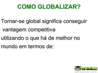 Tornar-se global significa conseguir  vantagem competitiva  utilizando o que há de melhor no mundo em termos de:   COMO GLOBALIZAR?   
