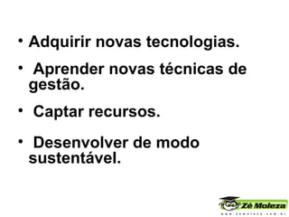Adquirir novas tecnologias. Aprender novas técnicas de gestão. Captar recursos. Desenvolver de modo sustentável. 