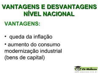 VANTAGENS: queda da inflação aumento do consumo modernização industrial  (bens de capital) VANTAGENS E DESVANTAGENS NÍVEL NACIONAL 