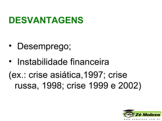 DESVANTAGENS Desemprego;  Instabilidade financeira (ex.: crise asiática,1997; crise russa, 1998; crise 1999 e 2002) 