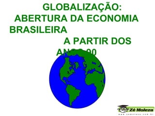 GLOBALIZAÇÃO: ABERTURA DA ECONOMIA BRASILEIRA  A PARTIR DOS ANOS 90 