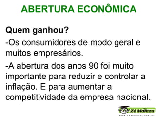 Quem ganhou?  -Os consumidores de modo geral e muitos empresários. -A abertura dos anos 90 foi muito importante para reduzir e controlar a inflação. E para aumentar a competitividade da empresa nacional. ABERTURA ECONÔMICA   
