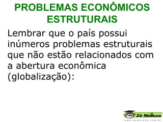 Lembrar que o país possui inúmeros problemas estruturais que não estão relacionados com a abertura econômica (globalização): PROBLEMAS ECONÔMICOS ESTRUTURAIS 