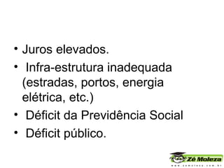 Juros elevados. Infra-estrutura inadequada (estradas, portos, energia elétrica, etc.) Déficit da Previdência Social Déficit público. 