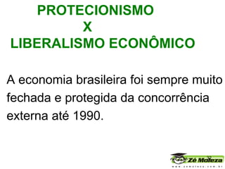 A economia brasileira foi sempre muito fechada e protegida da concorrência externa até 1990.    PROTECIONISMO X  LIBERALISMO ECONÔMICO 