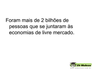 Foram mais de 2 bilhões de pessoas que se juntaram às economias de livre mercado. 
