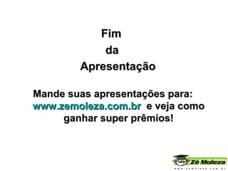 Fim da  Apresentação Mande suas apresentações para:  www.zemoleza.com.br   e veja como ganhar super prêmios! 