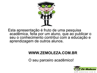 Esta apresentação é fruto de uma pesquisa acadêmica, feita por um aluno, que ao publicar o seu o conhecimento contribui com a educação e aprendizagem de outros alunos.   WWW.ZEMOLEZA.COM.BR   O seu parceiro acadêmico! 
