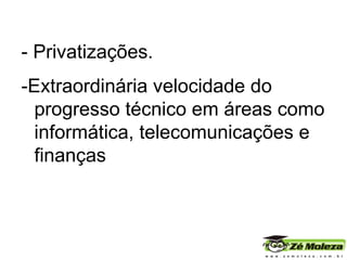 - Privatizações. -Extraordinária velocidade do progresso técnico em áreas como informática, telecomunicações e finanças 