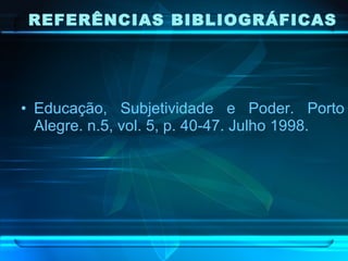 REFERÊNCIAS BIBLIOGRÁFICAS Educação, Subjetividade e Poder. Porto Alegre. n.5, vol. 5, p. 40-47. Julho 1998. 
