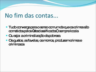 No fim das contas... Tudo converge para o senso comum de que os crimes são cometidos pelos “desclassificados”, sempre locais Ou seja: a criminalização da pobreza Os guetos, as favelas, os morros, produzem crimes e criminosos 