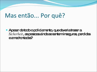 Mas então... Por quê? Apesar de todo o policiamento, que deveria trazer a  Sicherheit , as pessoas ainda se sentem inseguras, perdidas e amedrontadas? 