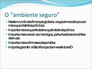 O “ambiente seguro” Neste mundo das finanças globais, os governos são pouco mais que distritos policiais Importa mais a quantidade e qualidade da polícia Importa mais varrer os mendigos, perturbadores e ladrões das ruas Importa mais a firmeza das prisões Importa garantir a “confiança dos investidores” 
