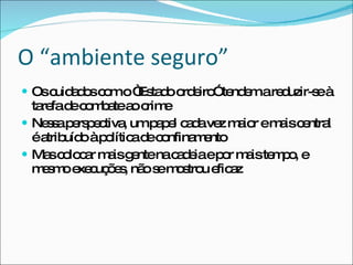 O “ambiente seguro” Os cuidados com o “Estado ordeiro” tendem a reduzir-se à tarefa de combate ao crime Nessa perspectiva, um papel cada vez maior e mais central é atribuído à política de confinamento Mas colocar mais gente na cadeia e por mais tempo, e mesmo execuções, não se mostrou eficaz 