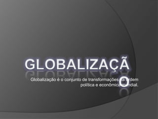 GLOBALIZAÇÃO Globalização é o conjunto de transformações na ordem política e econômica mundial. 