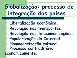 Globalização: processo de integração dos países . Liberalização econômica. Revolução nos transportes . Revolução nas telecomunicações. Popularização da Internet. Homogeneização   cultural. Processo contraditório economicamente. 