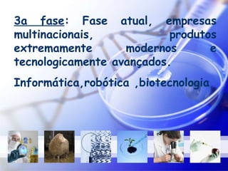 3a fase : Fase atual, empresas multinacionais, produtos extremamente modernos e tecnologicamente avançados. Informática,robótica ,biotecnologia 