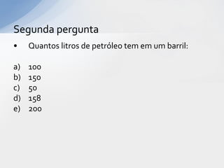 Segunda pergunta
•    Quantos litros de petróleo tem em um barril:

a)   100
b)   150
c)   50
d)   158
e)   200
 