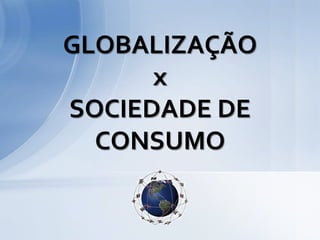 GLOBALIZAÇÃO
      x
SOCIEDADE DE
  CONSUMO
 