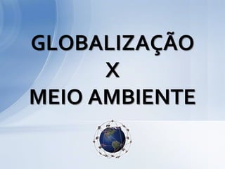 GLOBALIZAÇÃO
      X
MEIO AMBIENTE
 