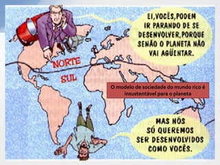 O modelo de sociedade do mundo rico é
    insustentável para o planeta
 