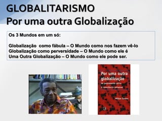 GLOBALITARISMO
Por uma outra Globalização
Os 3 Mundos em um só:

Globalização como fábula – O Mundo como nos fazem vê-lo
Globalização como perversidade – O Mundo como ele é
Uma Outra Globalização – O Mundo como ele pode ser.
 