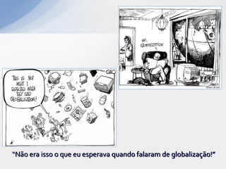 “Não era isso o que eu esperava quando falaram de globalização!”
 