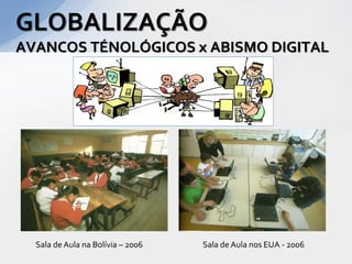 GLOBALIZAÇÃO
AVANCOS TÉNOLÓGICOS x ABISMO DIGITAL




  Sala de Aula na Bolívia – 2006   Sala de Aula nos EUA - 2006
 