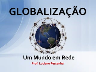 GLOBALIZAÇÃO



  Um Mundo em Rede
    Prof. Luciano Pessanha
 
