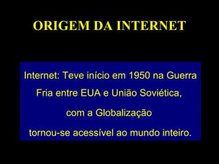 ORIGEM DA INTERNET


Internet: Teve início em 1950 na Guerra
  Fria entre EUA e União Soviética,

         com a Globalização

 tornou-se acessível ao mundo inteiro.
 