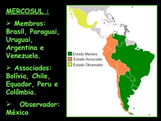 MERCOSUL :
 Membros:
Brasil, Paraguai,
Uruguai,
Argentina e
Venezuela.
 Associados:
Bolívia, Chile,
Equador, Peru e
Colômbia.
 Observador:
México
 