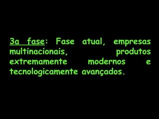 3a fase: Fase atual, empresas
multinacionais,          produtos
extremamente      modernos      e
tecnologicamente avançados.
 