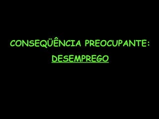 CONSEQÜÊNCIA PREOCUPANTE:
       DESEMPREGO
 