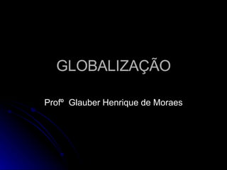 GLOBALIZAÇÃO Profº  Glauber Henrique de Moraes 