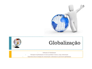 Globalização
                            1.        Definição de ‘Globalização’
     2.        Exemplos de globalização no nosso quotidiano: música, roupa, alimentação
3.        Importância das tecnologias da comunicação e informação no processo de globalização
 