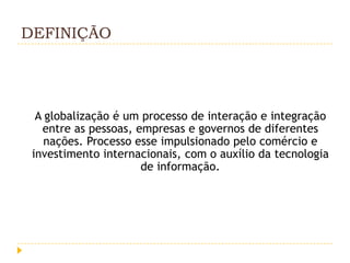 DEFINIÇÃO




  A globalização é um processo de interação e integração
   entre as pessoas, empresas e governos de diferentes
    nações. Processo esse impulsionado pelo comércio e
 investimento internacionais, com o auxílio da tecnologia
                      de informação.
 