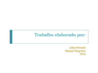 Trabalho elaborado por:

               João Almeida
             Raquel Nogueira
                       10ºH
 