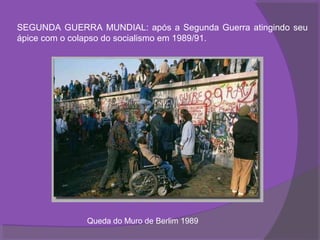 SEGUNDA GUERRA MUNDIAL: após a Segunda Guerra atingindo seu
ápice com o colapso do socialismo em 1989/91.




              Queda do Muro de Berlim 1989
 