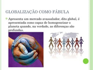 GLOBALIZAÇÃO COMO FÁBULA
   Apresenta um mercado avassalador, dito global, é
    apresentada como capaz de homogeneizar o
    planeta quando, na verdade, as diferenças são
    profundas.
 
