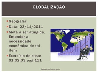 Geografia
Data: 23/11/2011
Meta a ser atingida:
Entender a
necessidade
econômica de tal
item
Exercício de casa:
01,02,03 pág.111
GLOBALIZAÇÃO
Elaborado por Rodrigo Baglini
 