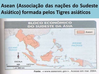 Asean (Associação das nações do Sudeste
Asiático) formada pelos Tigres asiáticos
 