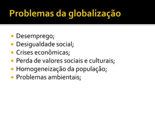






Desemprego;
Desigualdade social;
Crises econômicas;
Perda de valores sociais e culturais;
Homogeneização da população;
Problemas ambientais;

 