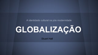 A identidade cultural na pós modernidade 
GLOBALIZAÇÃO 
Stuart Hall 
 