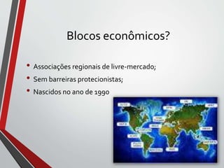 Blocos econômicos?
• Associações regionais de livre-mercado;
• Sem barreiras protecionistas;
• Nascidos no ano de 1990
 
