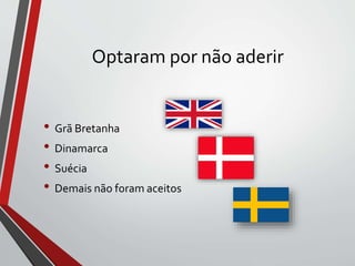 Optaram por não aderir
• Grã Bretanha
• Dinamarca
• Suécia
• Demais não foram aceitos
 