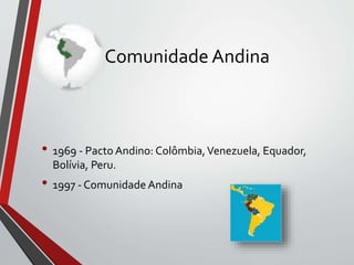 Comunidade Andina
• 1969 - Pacto Andino: Colômbia,Venezuela, Equador,
Bolívia, Peru.
• 1997 - Comunidade Andina
 