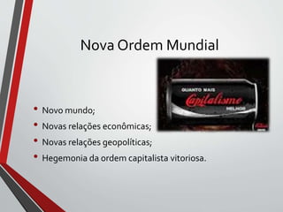 Nova Ordem Mundial
• Novo mundo;
• Novas relações econômicas;
• Novas relações geopolíticas;
• Hegemonia da ordem capitalista vitoriosa.
 