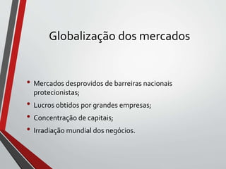 Globalização dos mercados
• Mercados desprovidos de barreiras nacionais
protecionistas;
• Lucros obtidos por grandes empresas;
• Concentração de capitais;
• Irradiação mundial dos negócios.
 