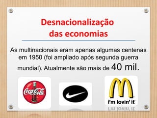 Desnacionalização
das economias
As multinacionais eram apenas algumas centenas
em 1950 (foi ampliado após segunda guerra
mundial). Atualmente são mais de 40 mil.
 
